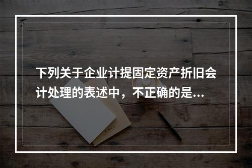 下列关于企业计提固定资产折旧会计处理的表述中，不正确的是（　