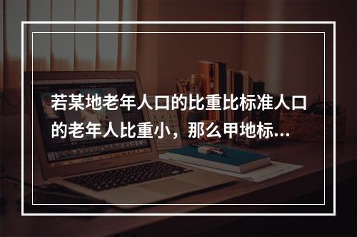 若某地老年人口的比重比标准人口的老年人比重小，那么甲地标准化