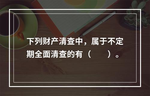 下列财产清查中，属于不定期全面清查的有（　　）。