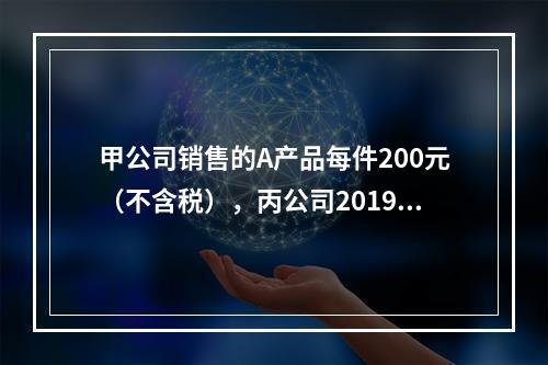 甲公司销售的A产品每件200元（不含税），丙公司2019年1