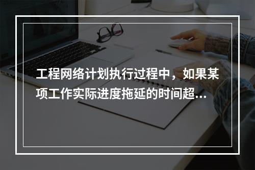 工程网络计划执行过程中，如果某项工作实际进度拖延的时间超过其