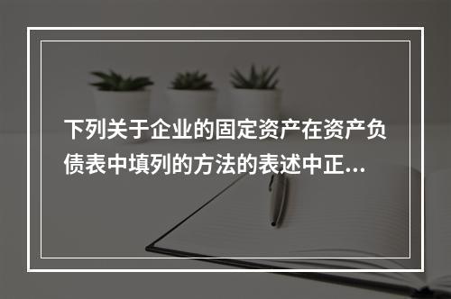 下列关于企业的固定资产在资产负债表中填列的方法的表述中正确的