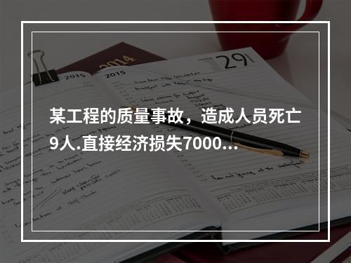 某工程的质量事故，造成人员死亡9人.直接经济损失7000万元