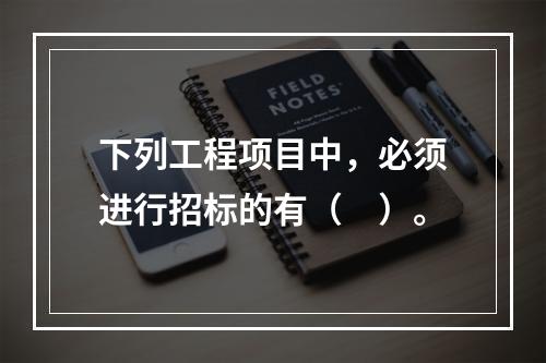 下列工程项目中，必须进行招标的有（　）。