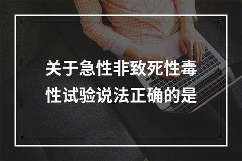 关于急性非致死性毒性试验说法正确的是