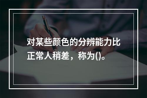 对某些颜色的分辨能力比正常人稍差，称为()。