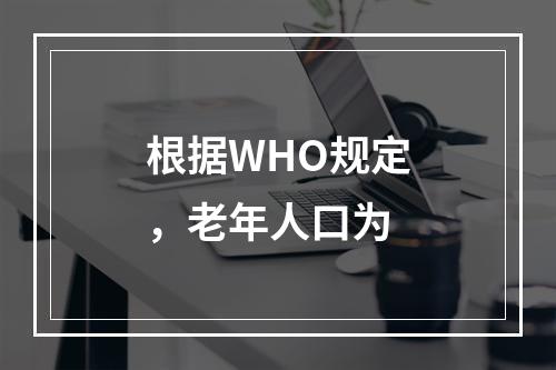 根据WHO规定，老年人口为