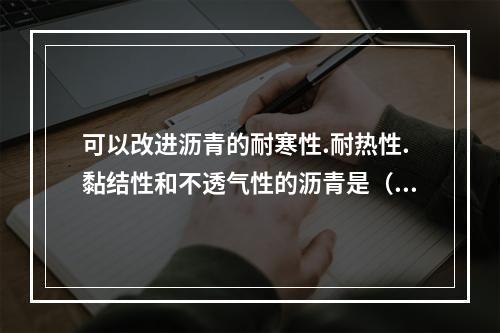 可以改进沥青的耐寒性.耐热性.黏结性和不透气性的沥青是（）。