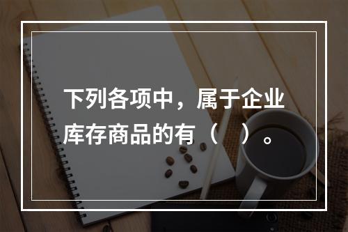 下列各项中，属于企业库存商品的有（　）。