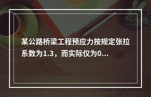 某公路桥梁工程预应力按规定张拉系数为1.3，而实际仅为0.8