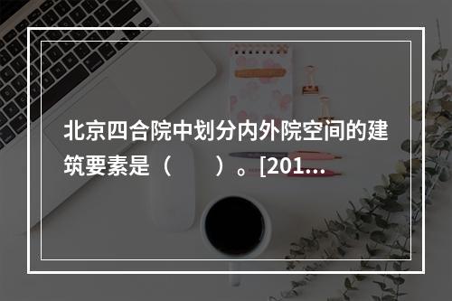 北京四合院中划分内外院空间的建筑要素是（　　）。[2010