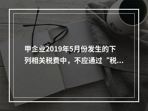 甲企业2019年5月份发生的下列相关税费中，不应通过“税金及