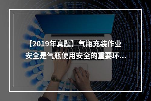 【2019年真题】气瓶充装作业安全是气瓶使用安全的重要环节之