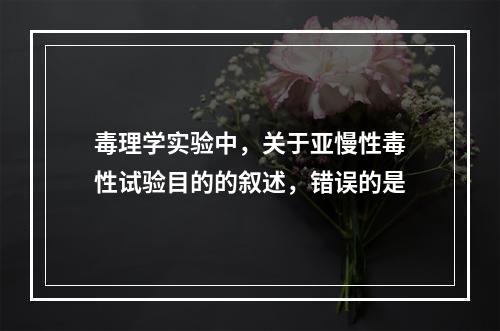 毒理学实验中，关于亚慢性毒性试验目的的叙述，错误的是