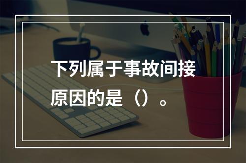 下列属于事故间接原因的是（）。