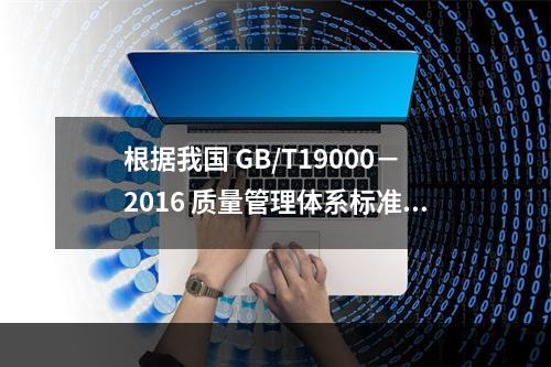 根据我国 GB/T19000－2016 质量管理体系标准，质