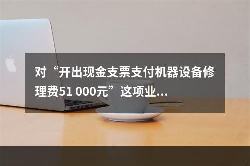 对“开出现金支票支付机器设备修理费51 000元”这项业务，