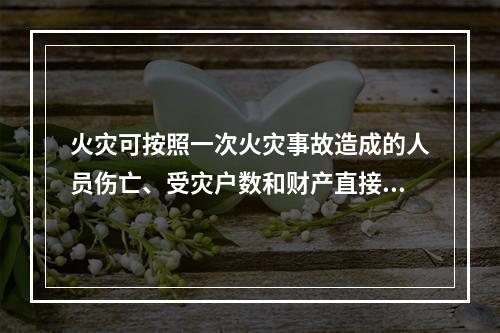 火灾可按照一次火灾事故造成的人员伤亡、受灾户数和财产直接损失