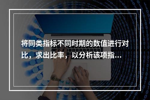 将同类指标不同时期的数值进行对比，求出比率，以分析该项指标的