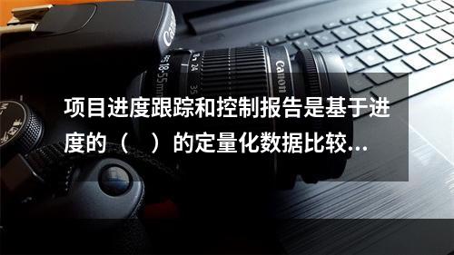 项目进度跟踪和控制报告是基于进度的（　）的定量化数据比较的成