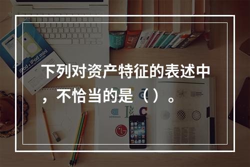 下列对资产特征的表述中，不恰当的是（ ）。