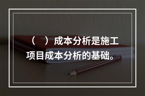 （　）成本分析是施工项目成本分析的基础。