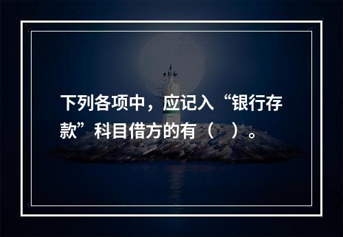 下列各项中，应记入“银行存款”科目借方的有（　）。