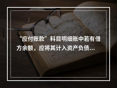 “应付账款”科目明细账中若有借方余额，应将其计入资产负债表中