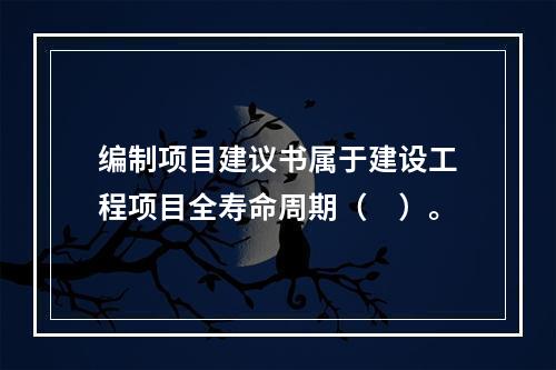 编制项目建议书属于建设工程项目全寿命周期（　）。