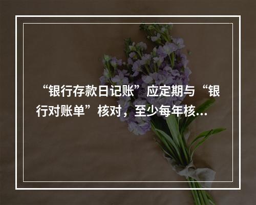 “银行存款日记账”应定期与“银行对账单”核对，至少每年核对一