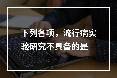 下列各项，流行病实验研究不具备的是