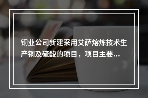 铜业公司新建采用艾萨熔炼技术生产铜及硫酸的项目，项目主要工艺