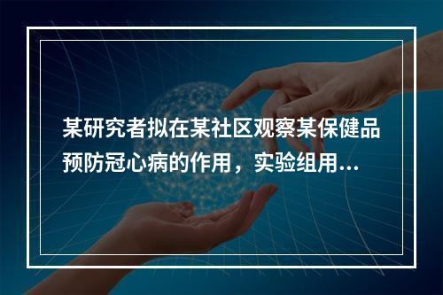 某研究者拟在某社区观察某保健品预防冠心病的作用，实验组用该保