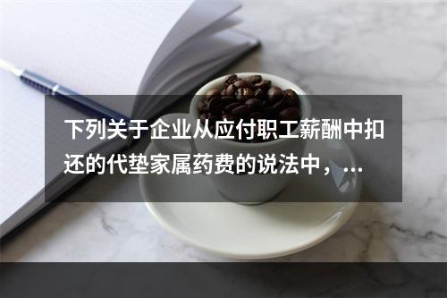 下列关于企业从应付职工薪酬中扣还的代垫家属药费的说法中，正确