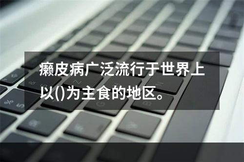 癞皮病广泛流行于世界上以()为主食的地区。