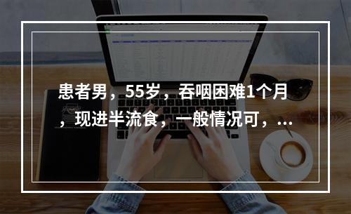 患者男，55岁，吞咽困难1个月，现进半流食，一般情况可，食管