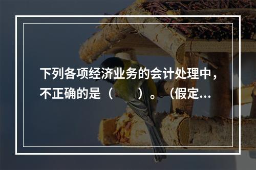 下列各项经济业务的会计处理中，不正确的是（　　）。（假定不考