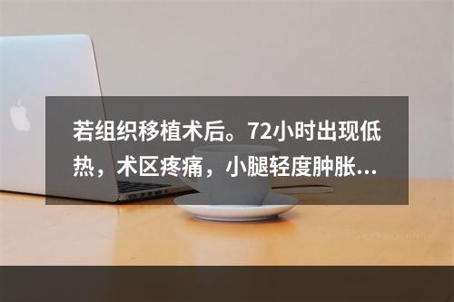 若组织移植术后。72小时出现低热，术区疼痛，小腿轻度肿胀，首