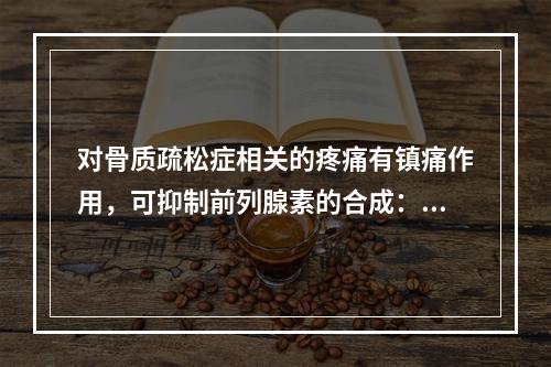 对骨质疏松症相关的疼痛有镇痛作用，可抑制前列腺素的合成：通过