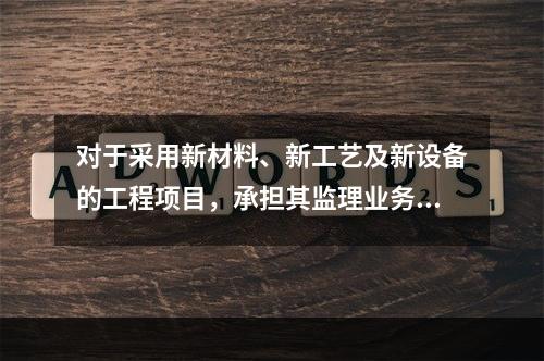 对于采用新材料、新工艺及新设备的工程项目，承担其监理业务的项