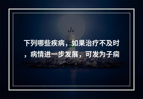 下列哪些疾病，如果治疗不及时，病情进一步发展，可发为子痫