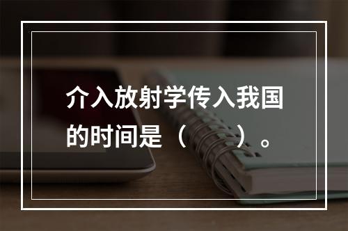 介入放射学传入我国的时间是（　　）。