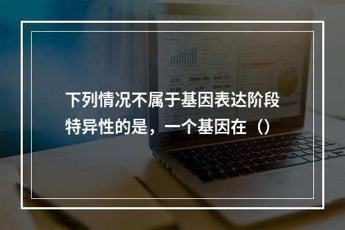 下列情况不属于基因表达阶段特异性的是，一个基因在（）