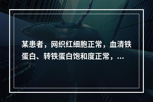 某患者，网织红细胞正常，血清铁蛋白、转铁蛋白饱和度正常，总铁