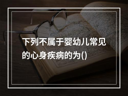 下列不属于婴幼儿常见的心身疾病的为()