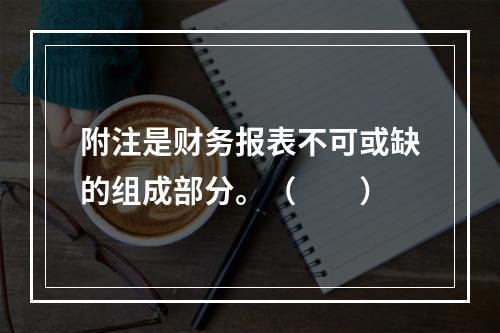 附注是财务报表不可或缺的组成部分。（　　）