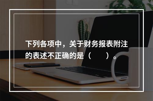 下列各项中，关于财务报表附注的表述不正确的是（　　）。