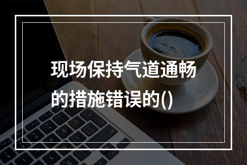 现场保持气道通畅的措施错误的()