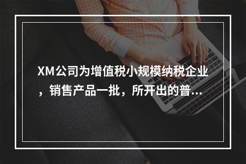 XM公司为增值税小规模纳税企业，销售产品一批，所开出的普通发