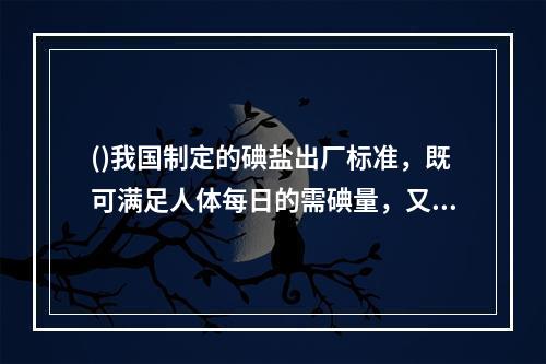 ()我国制定的碘盐出厂标准，既可满足人体每日的需碘量，又可预